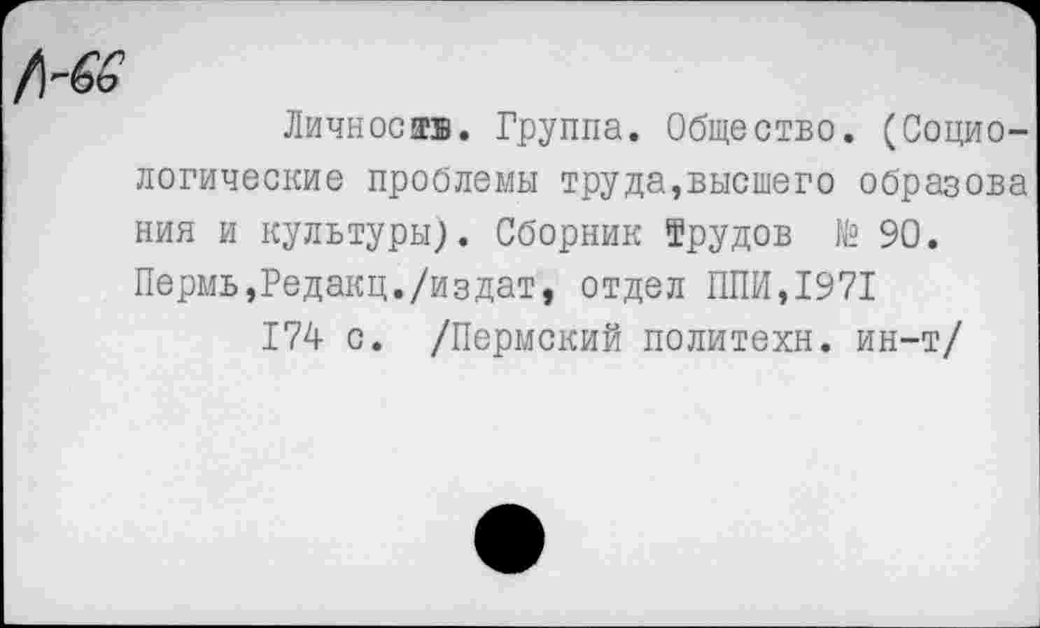 ﻿№6
Личное®®. Группа. Общество. (Социологические проблемы труда,высшего образова ния и культуры). Сборник Трудов № 90. Пермь,Редакц./издат, отдел ППИ,1971
174 с. /Пермский политехи, ин-т/